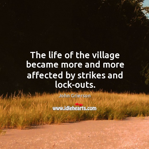 The life of the village became more and more affected by strikes and lock-outs. John Grierson Picture Quote