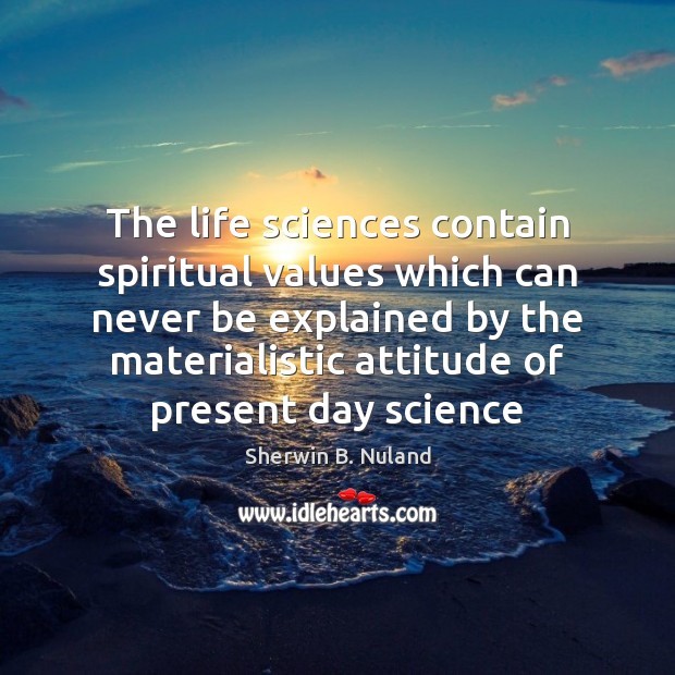 The life sciences contain spiritual values which can never be explained by Sherwin B. Nuland Picture Quote