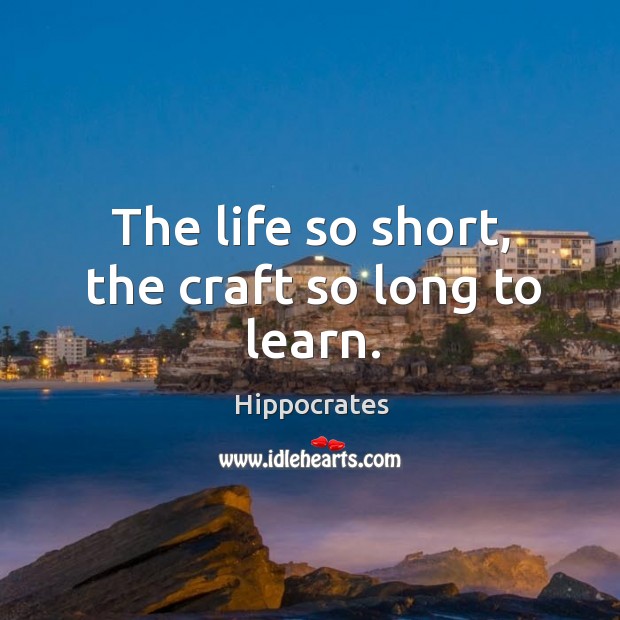 The life so short, the craft so long to learn. Hippocrates Picture Quote