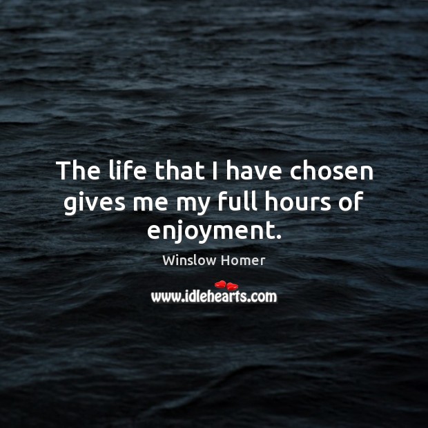 The life that I have chosen gives me my full hours of enjoyment. Winslow Homer Picture Quote