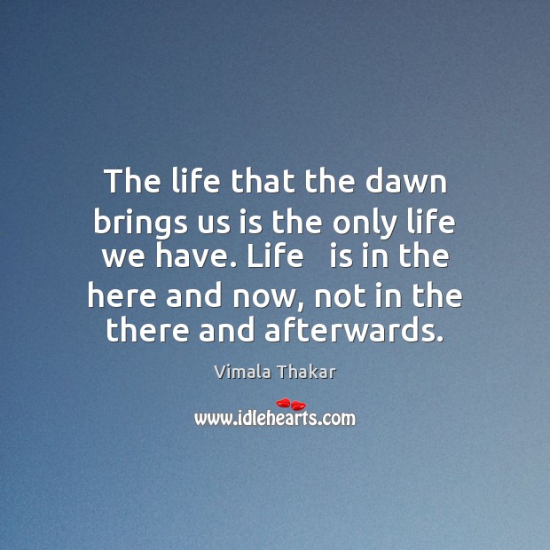The life that the dawn brings us is the only life we Vimala Thakar Picture Quote