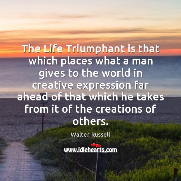 The Life Triumphant is that which places what a man gives to Walter Russell Picture Quote