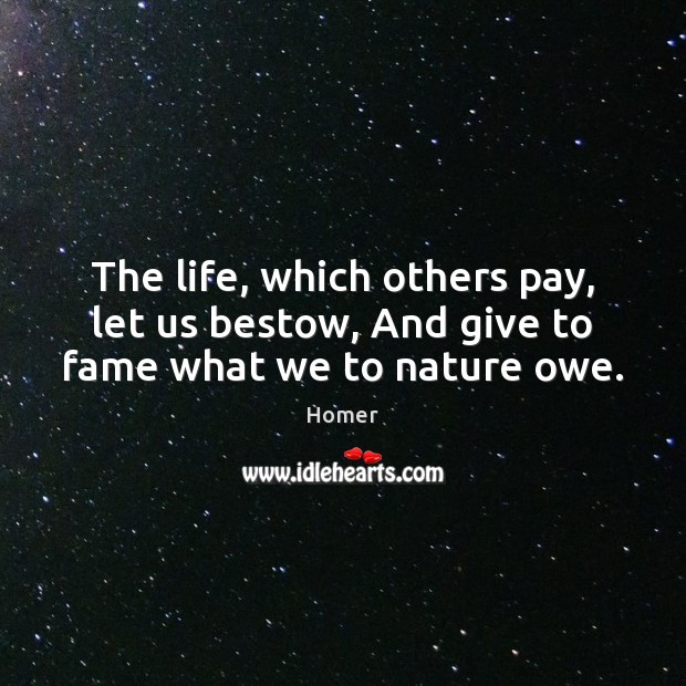 The life, which others pay, let us bestow, And give to fame what we to nature owe. Image