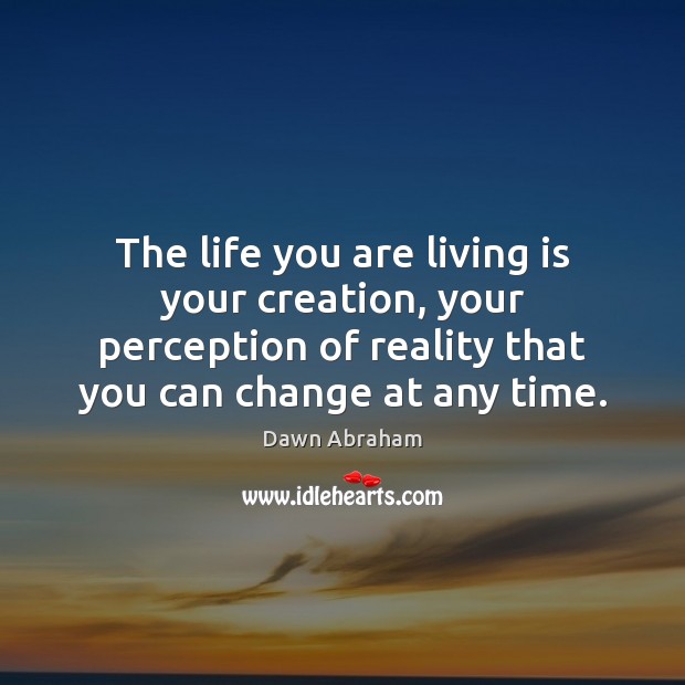 The life you are living is your creation, your perception of reality Dawn Abraham Picture Quote