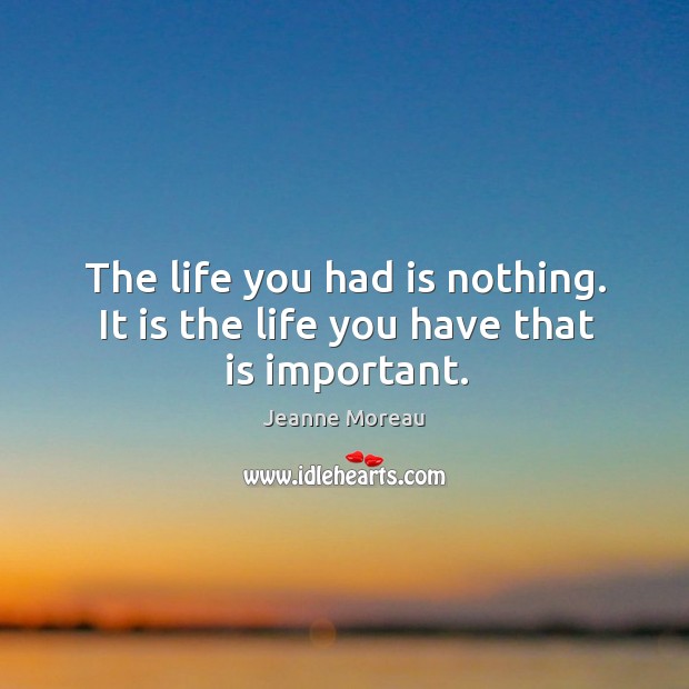 The life you had is nothing. It is the life you have that is important. Image