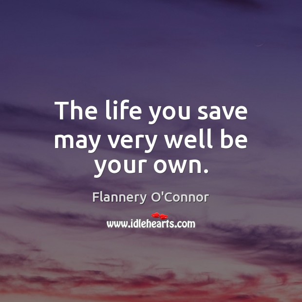 The life you save may very well be your own. Flannery O’Connor Picture Quote