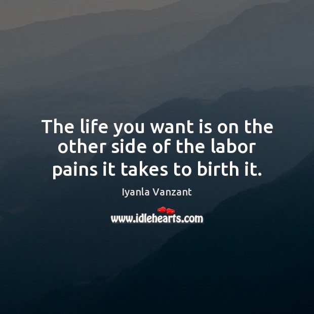 The life you want is on the other side of the labor pains it takes to birth it. Iyanla Vanzant Picture Quote