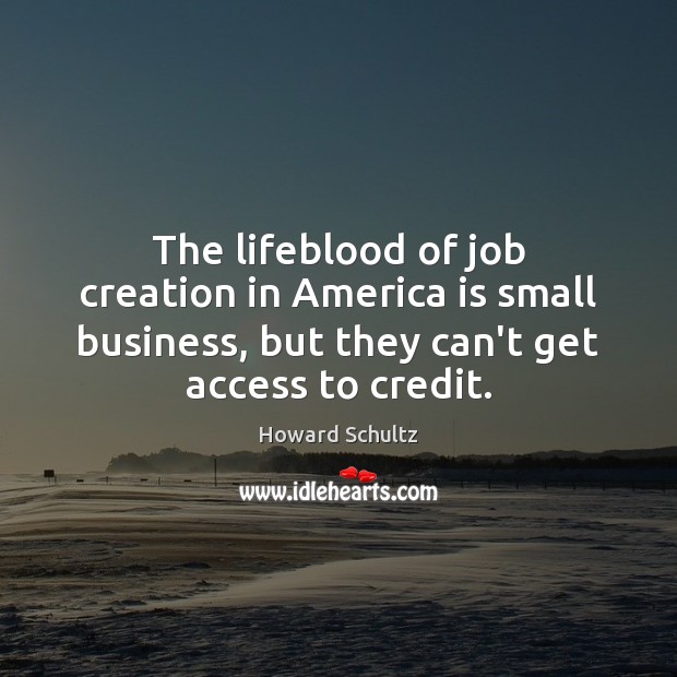 The lifeblood of job creation in America is small business, but they Howard Schultz Picture Quote