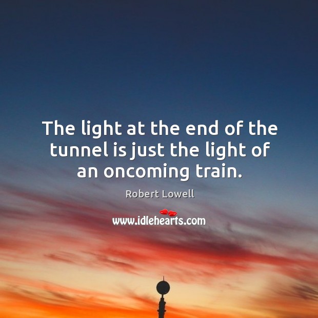 The light at the end of the tunnel is just the light of an oncoming train. Robert Lowell Picture Quote