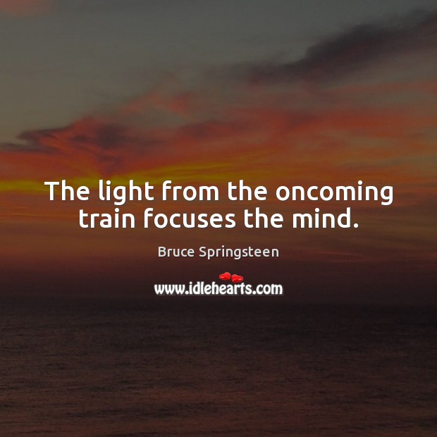 The light from the oncoming train focuses the mind. Bruce Springsteen Picture Quote