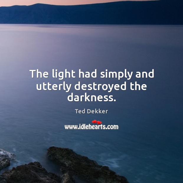 The light had simply and utterly destroyed the darkness. Ted Dekker Picture Quote