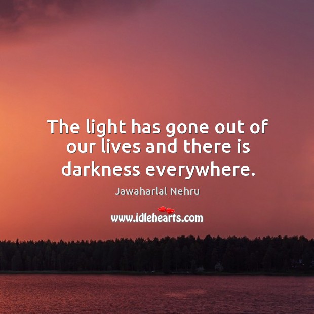 The light has gone out of our lives and there is darkness everywhere. Jawaharlal Nehru Picture Quote