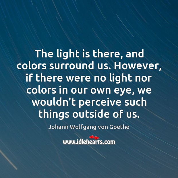 The light is there, and colors surround us. However, if there were Johann Wolfgang von Goethe Picture Quote