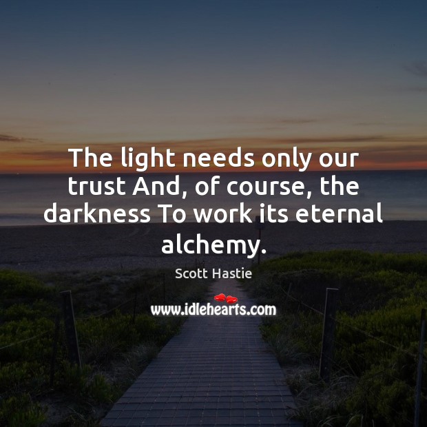 The light needs only our trust And, of course, the darkness To work its eternal alchemy. Scott Hastie Picture Quote
