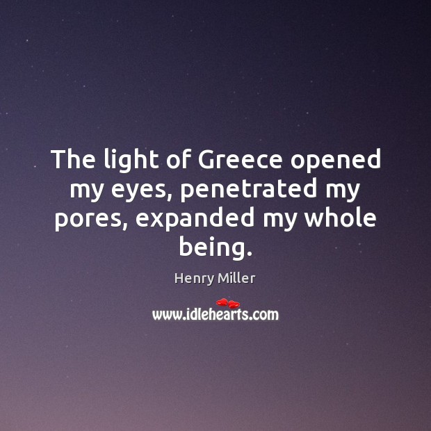 The light of Greece opened my eyes, penetrated my pores, expanded my whole being. Henry Miller Picture Quote