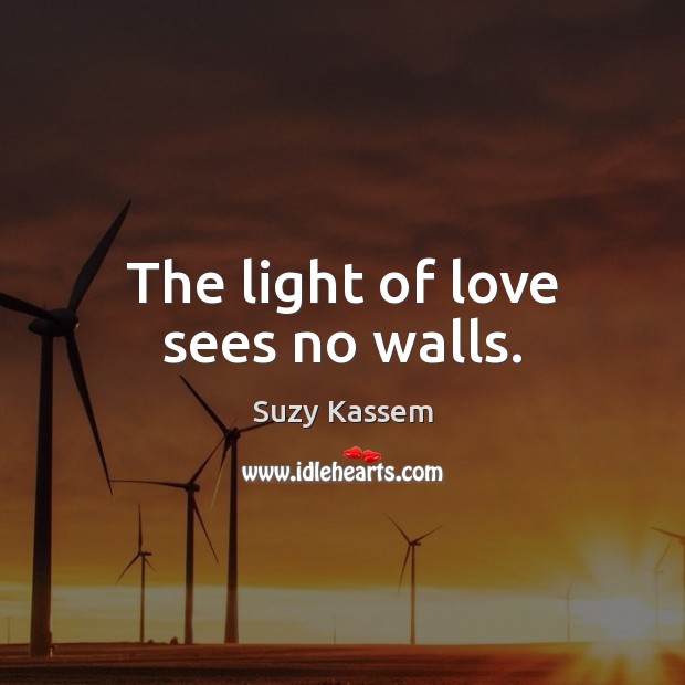 The light of love sees no walls. Suzy Kassem Picture Quote