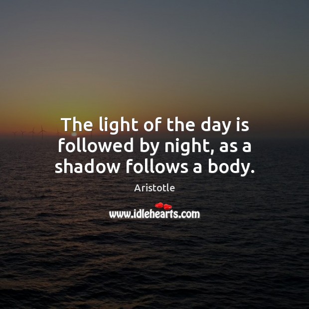 The light of the day is followed by night, as a shadow follows a body. Aristotle Picture Quote