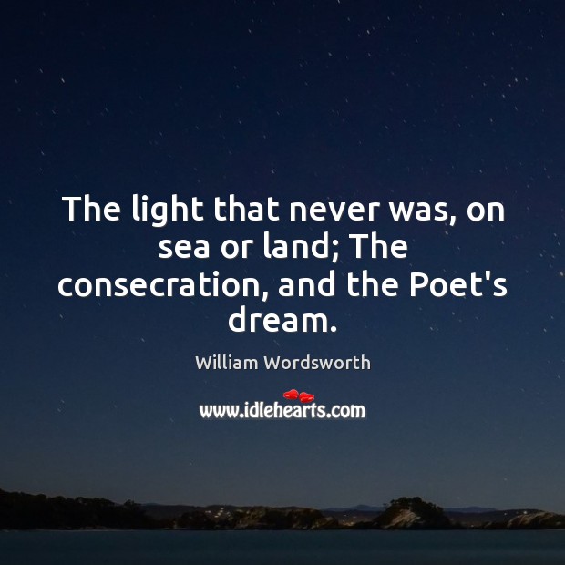 The light that never was, on sea or land; The consecration, and the Poet’s dream. William Wordsworth Picture Quote