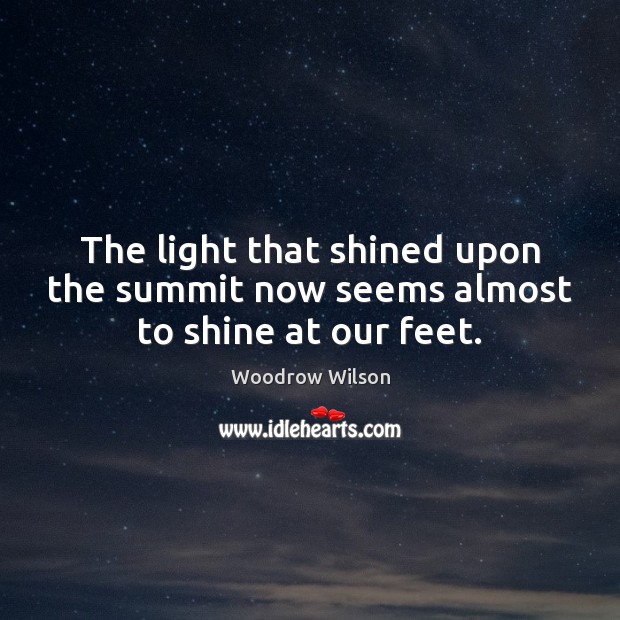 The light that shined upon the summit now seems almost to shine at our feet. Woodrow Wilson Picture Quote