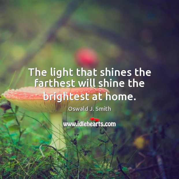 The light that shines the farthest will shine the brightest at home. Oswald J. Smith Picture Quote