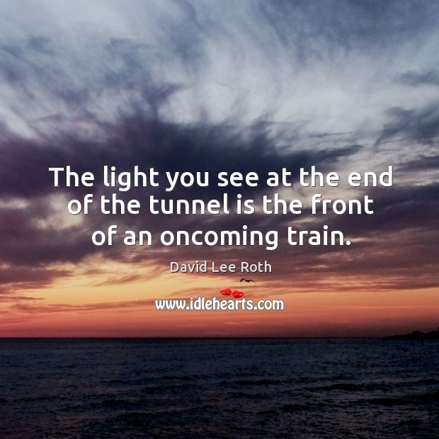 The light you see at the end of the tunnel is the front of an oncoming train. David Lee Roth Picture Quote