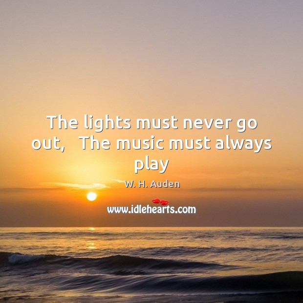 The lights must never go out,   The music must always play W. H. Auden Picture Quote