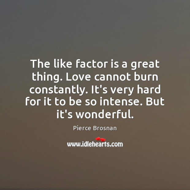 The like factor is a great thing. Love cannot burn constantly. It’s Pierce Brosnan Picture Quote
