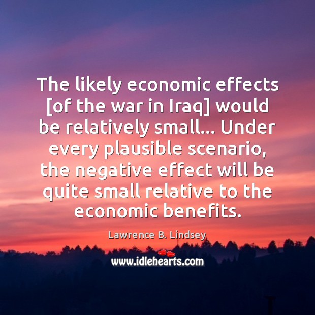 The likely economic effects [of the war in Iraq] would be relatively Lawrence B. Lindsey Picture Quote