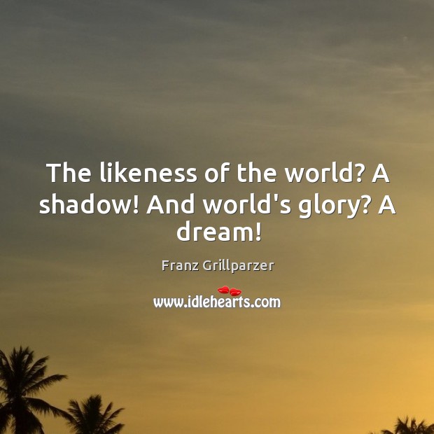 The likeness of the world? A shadow! And world’s glory? A dream! Franz Grillparzer Picture Quote