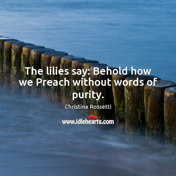 The lilies say: Behold how we Preach without words of purity. Christina Rossetti Picture Quote