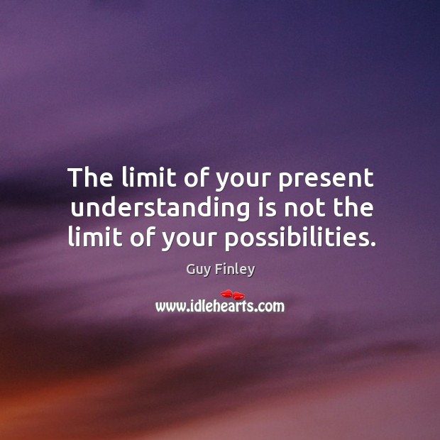 The limit of your present understanding is not the limit of your possibilities. Guy Finley Picture Quote