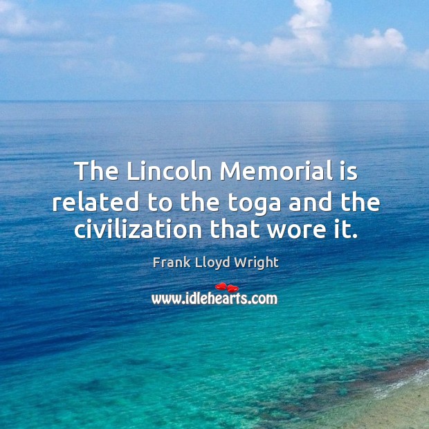 The lincoln memorial is related to the toga and the civilization that wore it. Frank Lloyd Wright Picture Quote