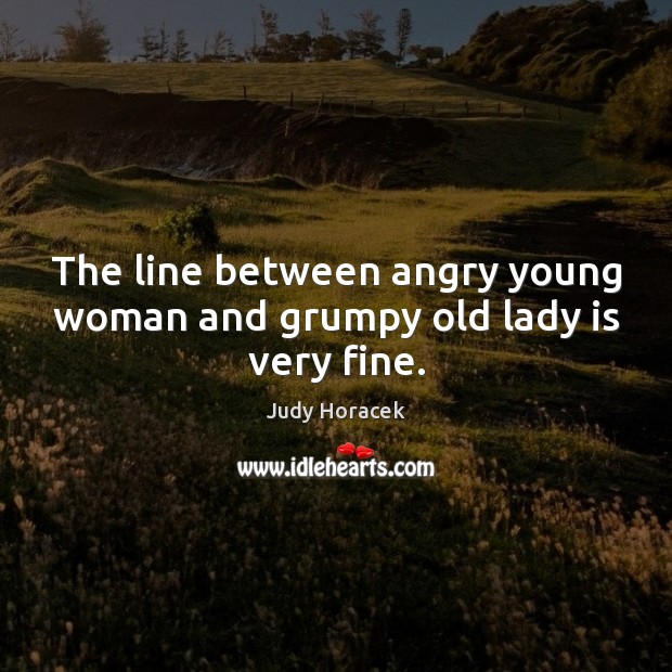 The line between angry young woman and grumpy old lady is very fine. Judy Horacek Picture Quote