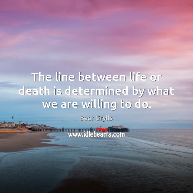 The line between life or death is determined by what we are willing to do. Bear Grylls Picture Quote