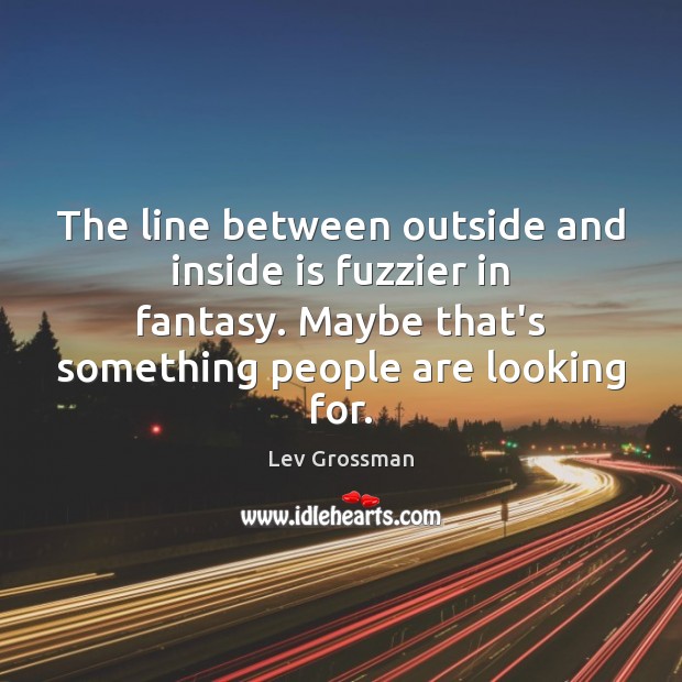 The line between outside and inside is fuzzier in fantasy. Maybe that’s Lev Grossman Picture Quote
