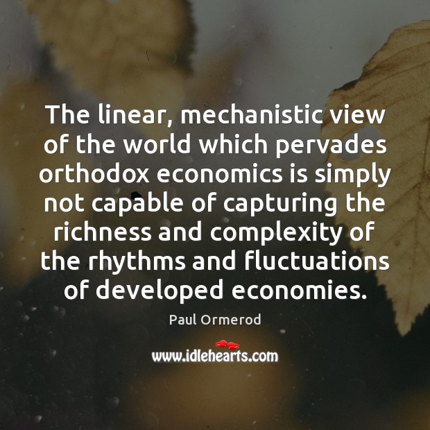 The linear, mechanistic view of the world which pervades orthodox economics is Paul Ormerod Picture Quote