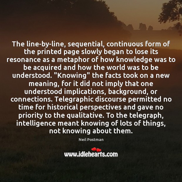 The line-by-line, sequential, continuous form of the printed page slowly began to Neil Postman Picture Quote