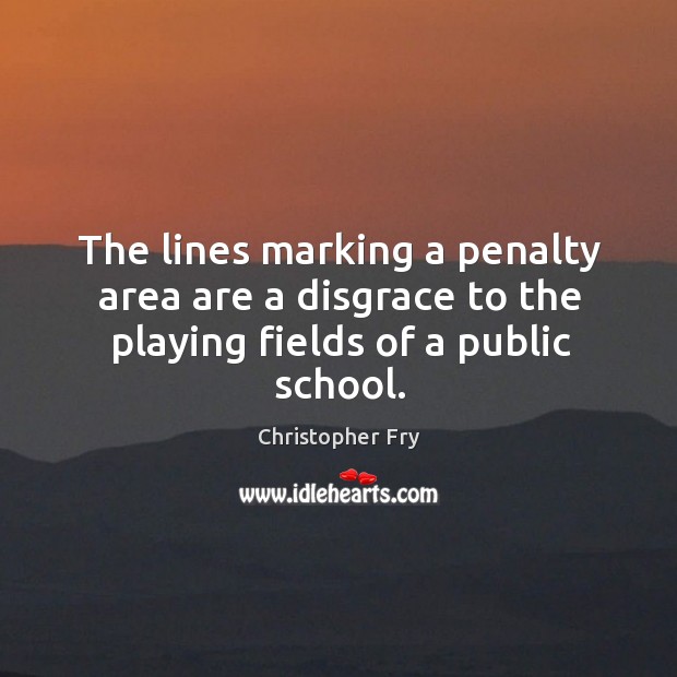 The lines marking a penalty area are a disgrace to the playing fields of a public school. Christopher Fry Picture Quote