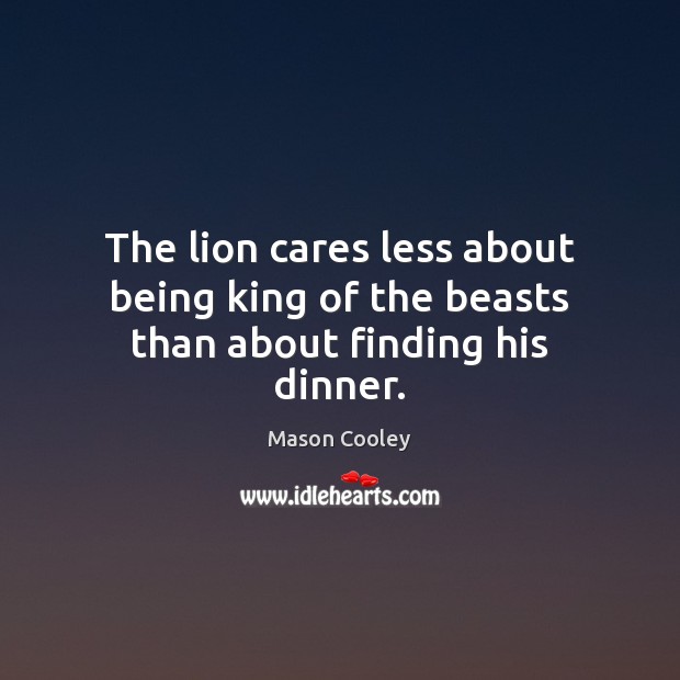 The lion cares less about being king of the beasts than about finding his dinner. Mason Cooley Picture Quote