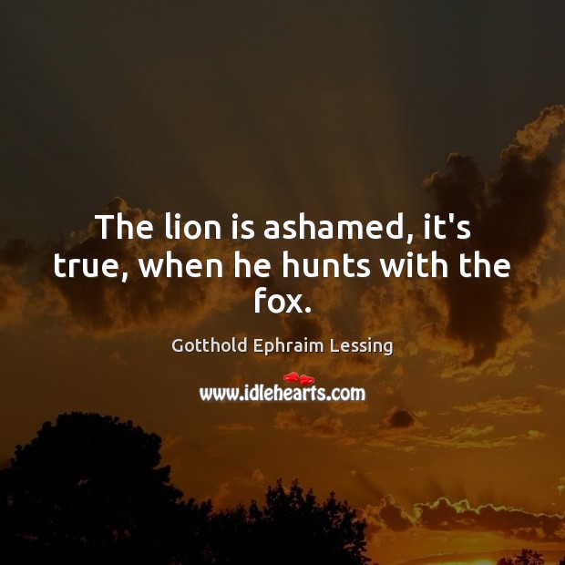 The lion is ashamed, it’s true, when he hunts with the fox. Gotthold Ephraim Lessing Picture Quote