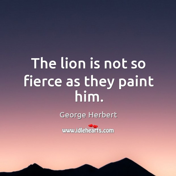 The lion is not so fierce as they paint him. George Herbert Picture Quote