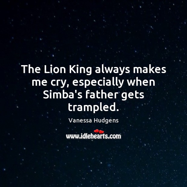 The Lion King always makes me cry, especially when Simba’s father gets trampled. 
