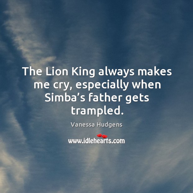 The lion king always makes me cry, especially when simba’s father gets trampled. Vanessa Hudgens Picture Quote