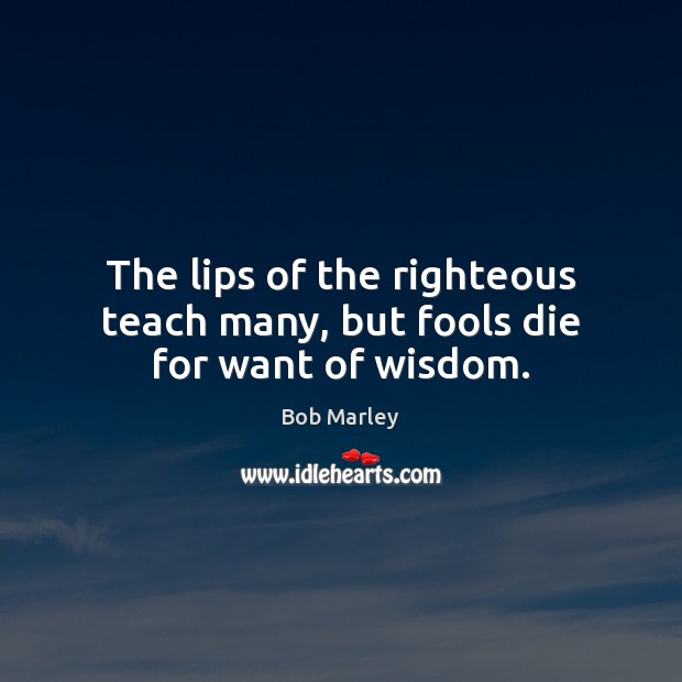 The lips of the righteous teach many, but fools die for want of wisdom. Bob Marley Picture Quote