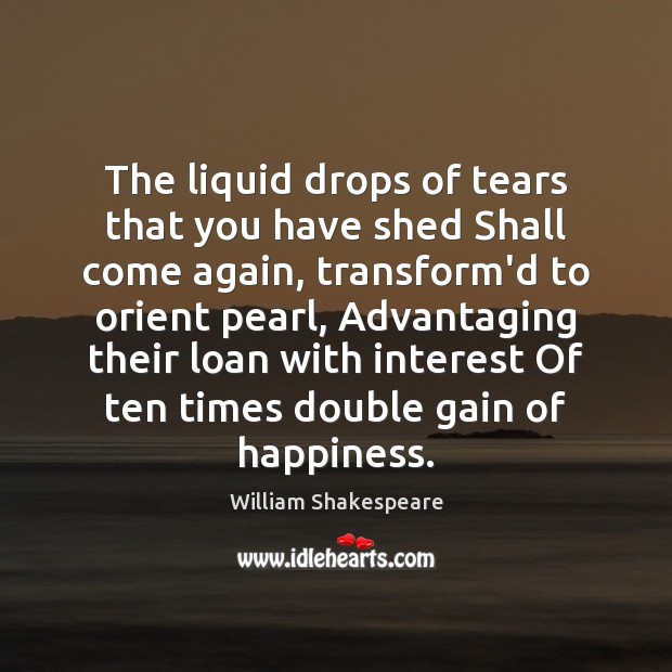 The liquid drops of tears that you have shed Shall come again, 
