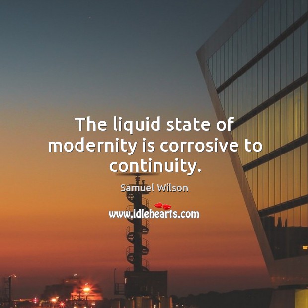 The liquid state of modernity is corrosive to continuity. Samuel Wilson Picture Quote