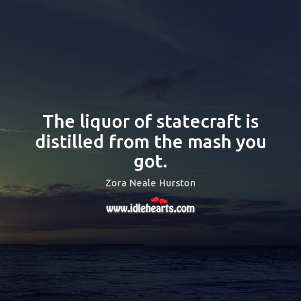 The liquor of statecraft is distilled from the mash you got. Zora Neale Hurston Picture Quote