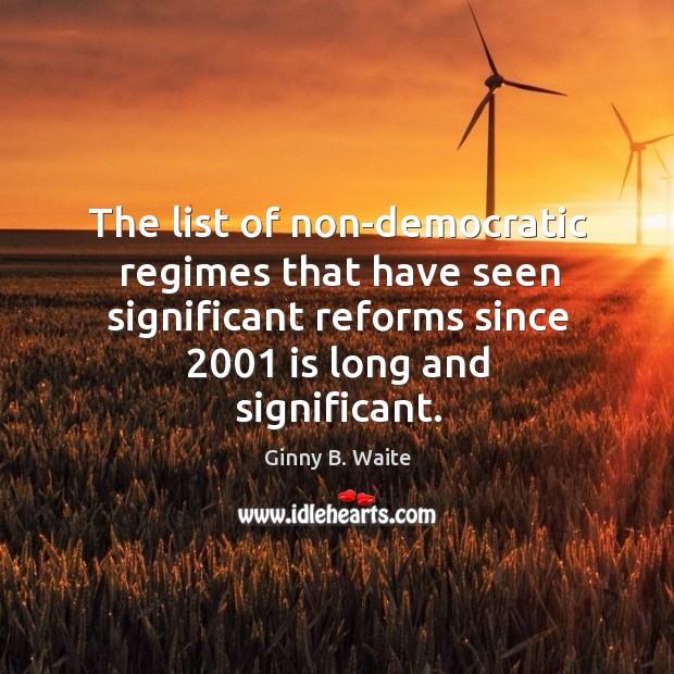 The list of non-democratic regimes that have seen significant reforms since 2001 is long and significant. Ginny B. Waite Picture Quote