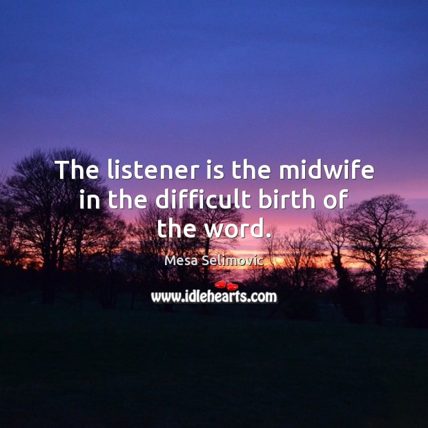 The listener is the midwife in the difficult birth of the word. Mesa Selimovic Picture Quote