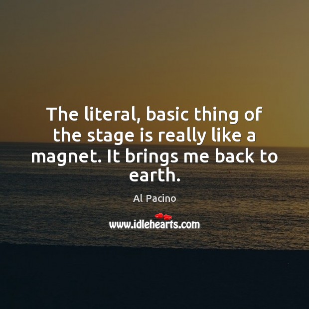 The literal, basic thing of the stage is really like a magnet. It brings me back to earth. Al Pacino Picture Quote